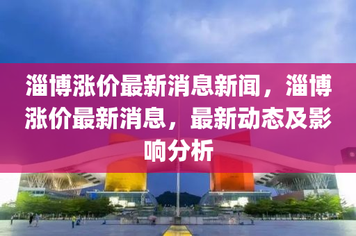 淄博漲價(jià)最新消息新聞，淄博漲價(jià)最新消息，最新動(dòng)態(tài)及影響分析