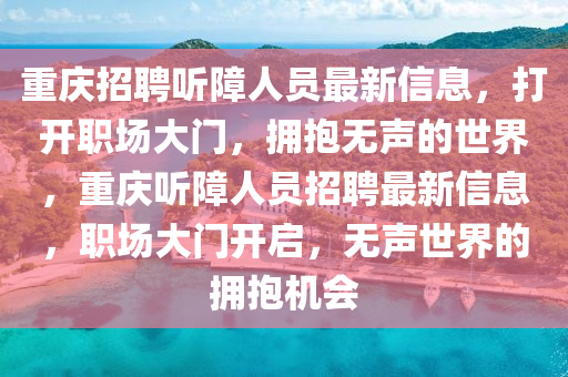 重慶招聘聽障人員最新信息，打開職場(chǎng)大門，擁抱無(wú)聲的世界，重慶聽障人員招聘最新信息，職場(chǎng)大門開啟，無(wú)聲世界的擁抱機(jī)會(huì)