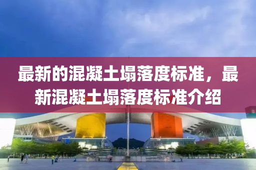 最新的混凝土塌落度標準，最新混凝土塌落度標準介紹