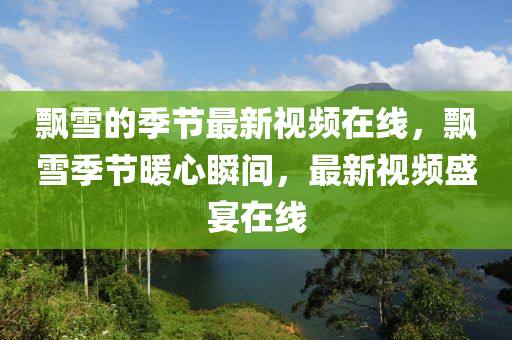 飄雪的季節(jié)最新視頻在線，飄雪季節(jié)暖心瞬間，最新視頻盛宴在線