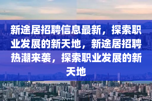 新途居招聘信息最新，探索職業(yè)發(fā)展的新天地，新途居招聘熱潮來襲，探索職業(yè)發(fā)展的新天地