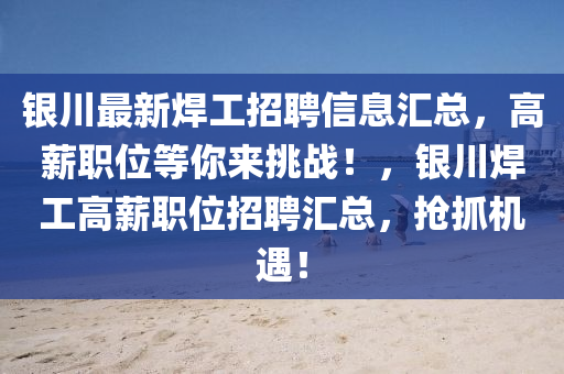 銀川最新焊工招聘信息匯總，高薪職位等你來挑戰(zhàn)！，銀川焊工高薪職位招聘匯總，搶抓機(jī)遇！