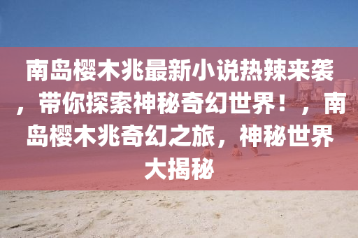 南島櫻木兆最新小說熱辣來襲，帶你探索神秘奇幻世界！，南島櫻木兆奇幻之旅，神秘世界大揭秘
