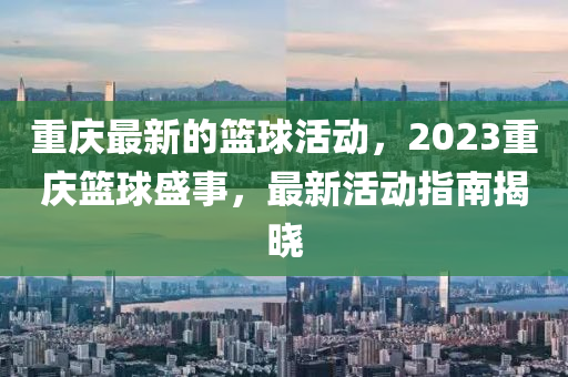 重慶最新的籃球活動，2023重慶籃球盛事，最新活動指南揭曉