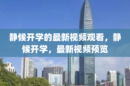 靜候開學(xué)的最新視頻觀看，靜候開學(xué)，最新視頻預(yù)覽