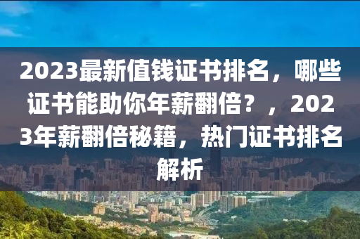 2023最新值錢證書排名，哪些證書能助你年薪翻倍？，2023年薪翻倍秘籍，熱門證書排名解析
