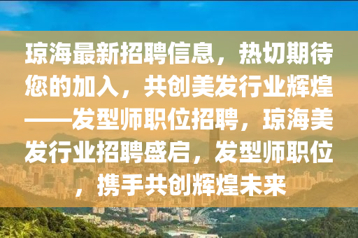 瓊海最新招聘信息，熱切期待您的加入，共創(chuàng)美發(fā)行業(yè)輝煌——發(fā)型師職位招聘，瓊海美發(fā)行業(yè)招聘盛啟，發(fā)型師職位，攜手共創(chuàng)輝煌未來