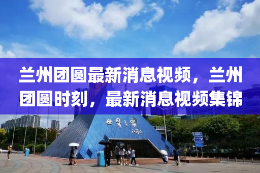 蘭州團(tuán)圓最新消息視頻，蘭州團(tuán)圓時(shí)刻，最新消息視頻集錦