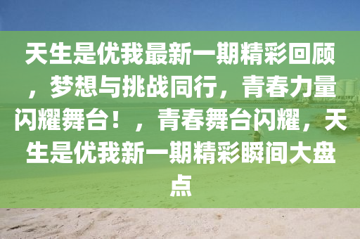 天生是優(yōu)我最新一期精彩回顧，夢想與挑戰(zhàn)同行，青春力量閃耀舞臺(tái)！，青春舞臺(tái)閃耀，天生是優(yōu)我新一期精彩瞬間大盤點(diǎn)