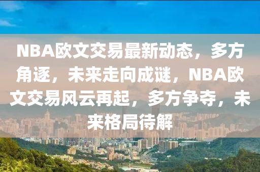 NBA歐文交易最新動(dòng)態(tài)，多方角逐，未來走向成謎，NBA歐文交易風(fēng)云再起，多方爭奪，未來格局待解
