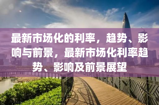 最新市場化的利率，趨勢、影響與前景，最新市場化利率趨勢、影響及前景展望