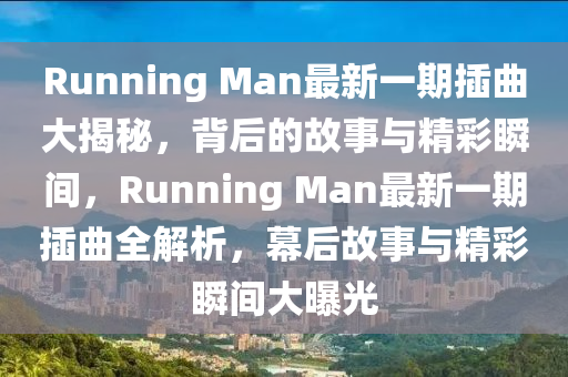 Running Man最新一期插曲大揭秘，背后的故事與精彩瞬間，Running Man最新一期插曲全解析，幕后故事與精彩瞬間大曝光