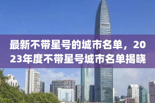 最新不帶星號的城市名單，2023年度不帶星號城市名單揭曉