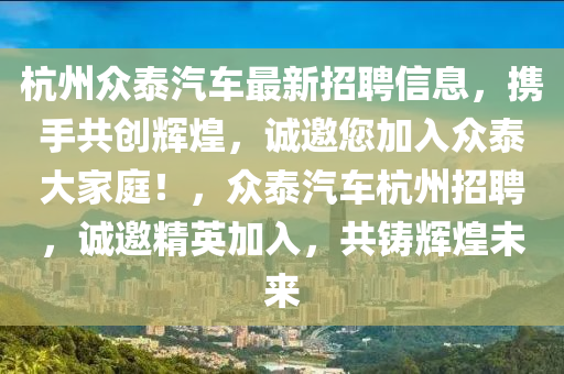 杭州眾泰汽車最新招聘信息，攜手共創(chuàng)輝煌，誠邀您加入眾泰大家庭！，眾泰汽車杭州招聘，誠邀精英加入，共鑄輝煌未來