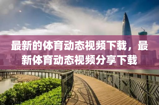 最新的體育動態(tài)視頻下載，最新體育動態(tài)視頻分享下載