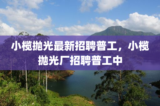 小欖拋光最新招聘普工，小欖拋光廠招聘普工中