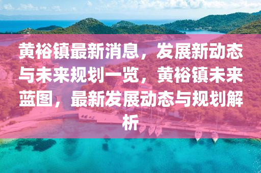 黃裕鎮(zhèn)最新消息，發(fā)展新動(dòng)態(tài)與未來規(guī)劃一覽，黃裕鎮(zhèn)未來藍(lán)圖，最新發(fā)展動(dòng)態(tài)與規(guī)劃解析