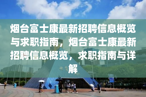 煙臺富士康最新招聘信息概覽與求職指南，煙臺富士康最新招聘信息概覽，求職指南與詳解