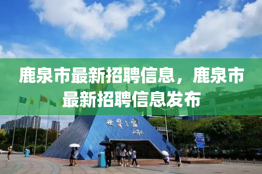 鹿泉市最新招聘信息，鹿泉市最新招聘信息發(fā)布