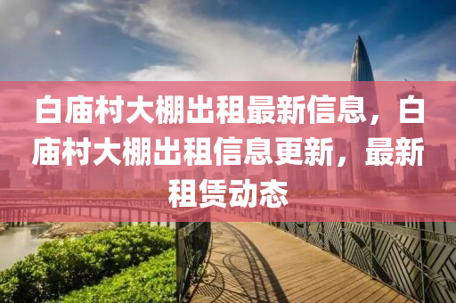 白廟村大棚出租最新信息，白廟村大棚出租信息更新，最新租賃動(dòng)態(tài)