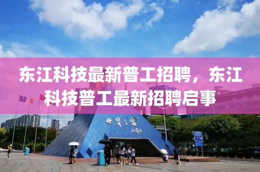 東江科技最新普工招聘，東江科技普工最新招聘啟事