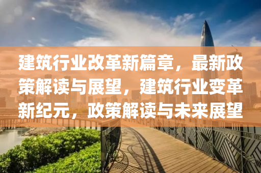 建筑行業(yè)改革新篇章，最新政策解讀與展望，建筑行業(yè)變革新紀(jì)元，政策解讀與未來(lái)展望