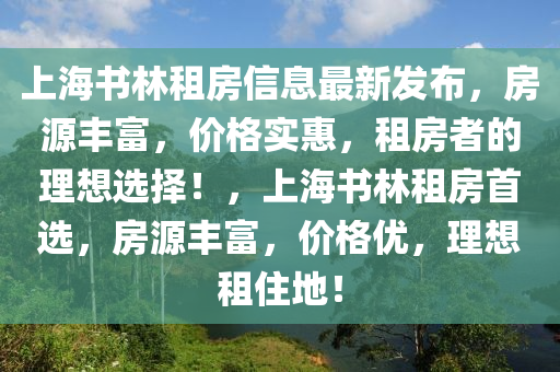 上海書林租房信息最新發(fā)布，房源豐富，價格實惠，租房者的理想選擇！，上海書林租房首選，房源豐富，價格優(yōu)，理想租住地！