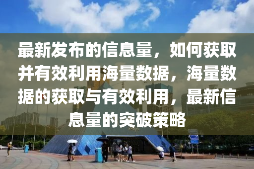 最新發(fā)布的信息量，如何獲取并有效利用海量數(shù)據(jù)，海量數(shù)據(jù)的獲取與有效利用，最新信息量的突破策略