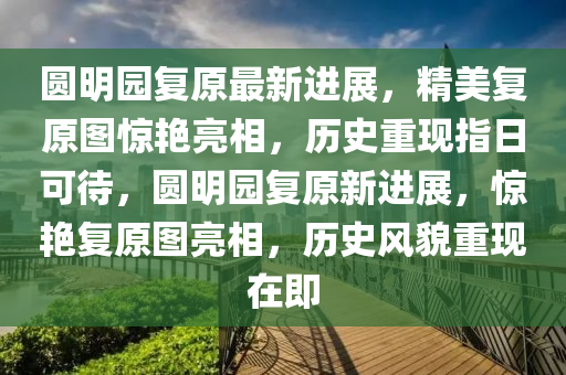 圓明園復原最新進展，精美復原圖驚艷亮相，歷史重現(xiàn)指日可待，圓明園復原新進展，驚艷復原圖亮相，歷史風貌重現(xiàn)在即液壓動力機械,元件制造