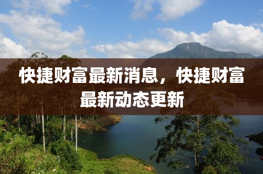 快捷財(cái)富最新消息，快捷財(cái)富最新動(dòng)態(tài)更新