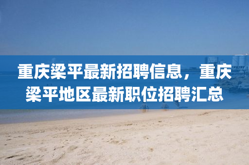 重慶梁平最新招聘信息，重慶梁平地區(qū)最新職位招聘匯總