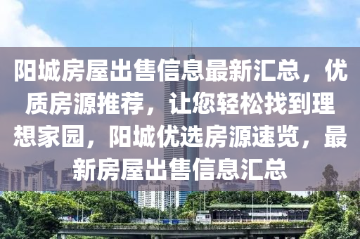 陽(yáng)城房屋出售信息最新匯總，優(yōu)質(zhì)房源推薦，讓您輕松找到理想家園，陽(yáng)城優(yōu)選房源速覽，最新房屋出售信息匯總