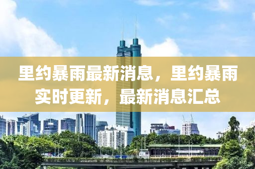 里約暴雨最新消息，里約暴雨實(shí)時(shí)更新，最新消息匯總