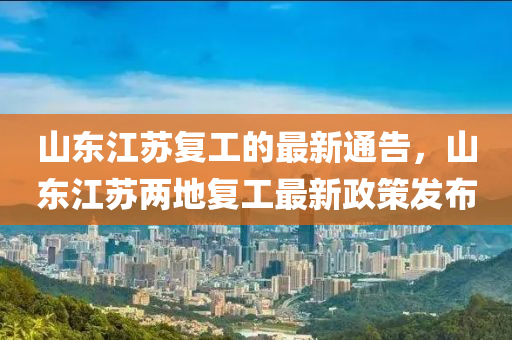 山東江蘇復(fù)工的最新通告，山東江蘇兩地復(fù)工最新政策發(fā)布