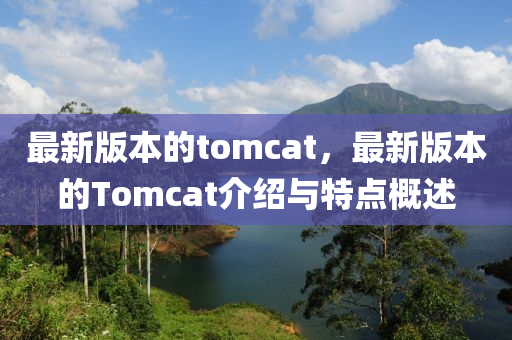 最新版本的tomcat，最新版本的Tomcat介紹與特點概述