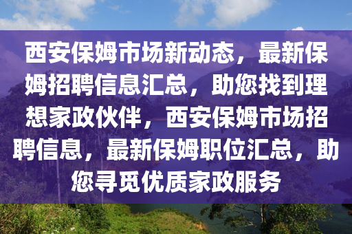 西安保姆市場新動態(tài)，最新保姆招聘信息匯總，助您找到理想家政伙伴，西安保姆市場招聘信息，最新保姆職位匯總，助您尋覓優(yōu)質(zhì)家政服務(wù)