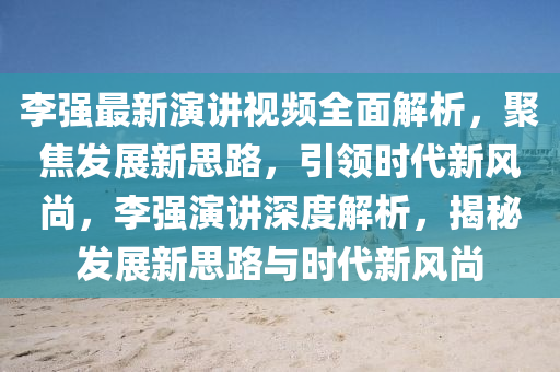 李強最新演講視頻全面解析，聚焦發(fā)展新思路，引領(lǐng)時代新風(fēng)尚，李強演講深度解析，揭秘發(fā)展新思路與時代新風(fēng)尚
