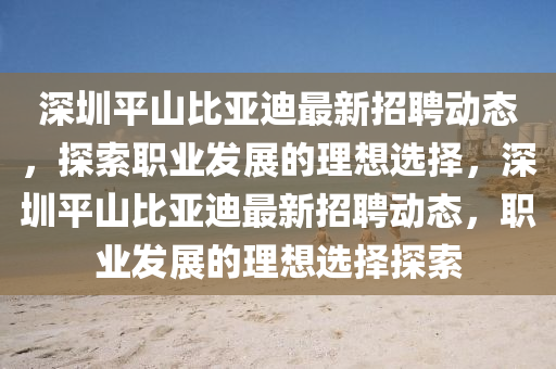 深圳平山比亞迪最新招聘動(dòng)態(tài)，探索職業(yè)發(fā)展的液壓動(dòng)力機(jī)械,元件制造理想選擇，深圳平山比亞迪最新招聘動(dòng)態(tài)，職業(yè)發(fā)展的理想選擇探索