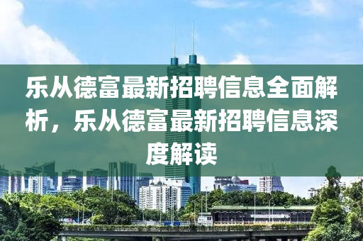 樂從德富最新招聘信息全面解液壓動(dòng)力機(jī)械,元件制造析，樂從德富最新招聘信息深度解讀