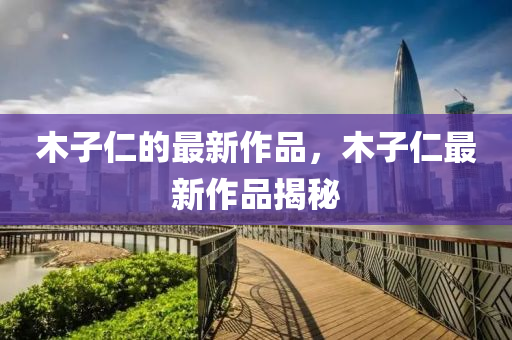 木子仁的最新作品，木子液壓動(dòng)力機(jī)械,元件制造仁最新作品揭秘