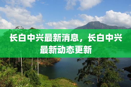 長白中興最新消息，長白中興最新動態(tài)更新