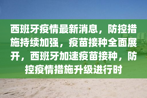 西班牙疫情最新消息，防控措施持續(xù)加強(qiáng)，疫苗接種全面展開，西班牙加速疫苗接種，防控疫情措施升級進(jìn)行時