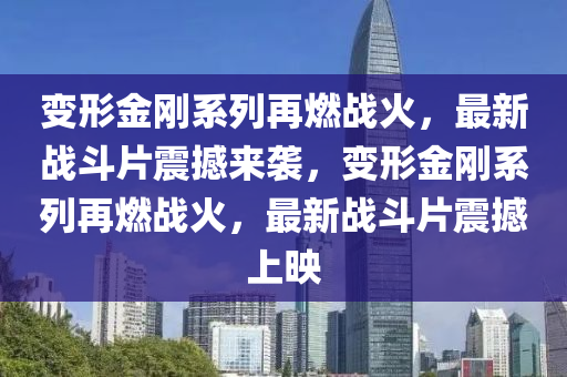 變形金剛系列再燃戰(zhàn)火，最新戰(zhàn)斗片震撼來襲，變形金剛系列再燃戰(zhàn)火，最新戰(zhàn)斗片震撼上映