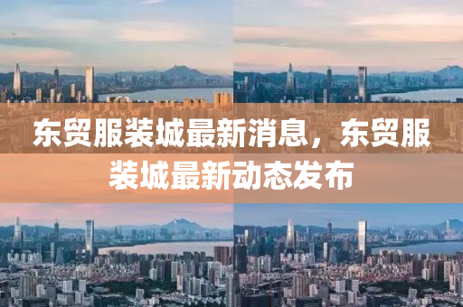 東貿(mào)服裝城最新消息，東貿(mào)服裝城最新動(dòng)態(tài)發(fā)布