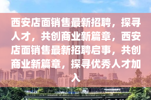 西安店面銷售最新招聘，探尋人才，共創(chuàng)商業(yè)新篇章，西安店面銷售最新招聘啟事，共創(chuàng)商業(yè)新篇章，探尋優(yōu)秀人才加入