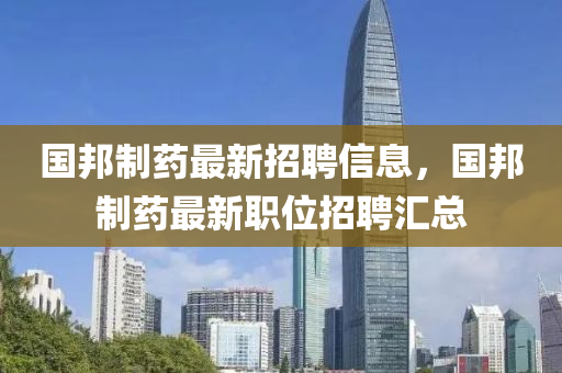 國邦制藥最新招聘信息，國邦制藥最新職位招聘匯總