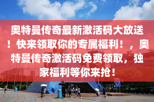 奧特曼傳奇最新激活碼大放送！快來領(lǐng)取你的專屬福利！，奧特曼傳奇激活碼免費(fèi)領(lǐng)取，獨(dú)家福利等你來搶！
