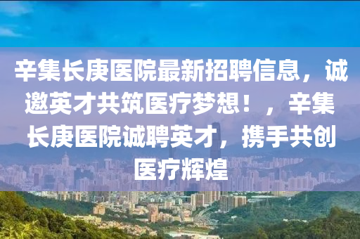 辛集長庚醫(yī)院最新招聘信息，誠邀英才共筑醫(yī)療夢想！，辛集長庚醫(yī)院誠聘英才，攜手共創(chuàng)醫(yī)療輝煌