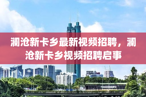 瀾滄新卡鄉(xiāng)最新視頻招聘，瀾滄新卡鄉(xiāng)視頻招聘啟事