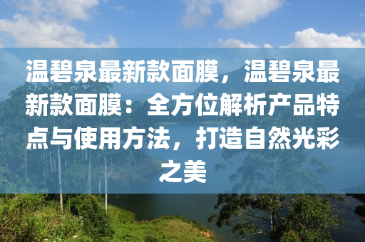 溫碧泉最新款面膜，溫碧泉最新款面膜：全方位解析產(chǎn)品特點(diǎn)與使用方法，打造自然光彩之美液壓動(dòng)力機(jī)械,元件制造